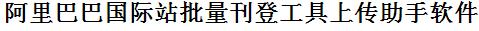 阿里国际站批量上传工具与方法，怎样快速采集阿里国际站商品，上传阿里国际站店铺，一键上货到阿里国际站，批量上传产品到阿里国际站，搬家到阿里国际站，批量采集阿里国际站，阿里国际站批量发布产品