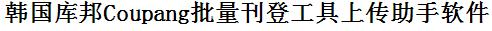 Coupang批量上传工具与方法，怎样快速采集Coupang商品，上传Coupang店铺，一键上货到Coupang，批量上传产品到Coupang，搬家到Coupang，批量采集Coupang，Coupang批量发布产品