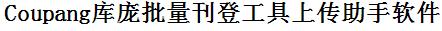 Coupang批量上传工具与方法，怎样快速采集Coupang商品，上传Coupang店铺，一键上货到Coupang，批量上传产品到Coupang，搬家到Coupang，批量采集Coupang，Coupang批量发布产品
