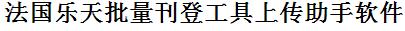 法国乐天批量上传工具与方法，怎样快速采集法国乐天商品，上传法国乐天店铺，一键上货到法国乐天，批量上传产品到法国乐天，搬家到法国乐天，批量采集法国乐天，法国乐天批量发布产品