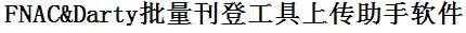 FNAC批量上传工具与方法，怎样快速采集FNAC商品，上传FNAC店铺，一键上货到FNAC，批量上传产品到FNAC，搬家到FNAC，批量采集FNAC，FNAC批量发布产品