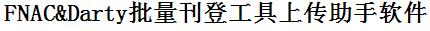 FNAC批量上传工具与方法，怎样快速采集FNAC商品，上传FNAC店铺，一键上货到FNAC，批量上传产品到FNAC，搬家到FNAC，批量采集FNAC，FNAC批量发布产品