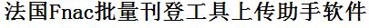 Fnac批量上传工具与方法，怎样快速采集Fnac商品，上传Fnac店铺，一键上货到Fnac，批量上传产品到Fnac，搬家到Fnac，批量采集Fnac，Fnac批量发布产品