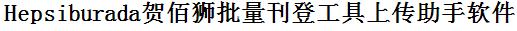Hepsiburada批量上传工具与方法，怎样快速采集Hepsiburada商品，上传Hepsiburada店铺，一键上货到Hepsiburada，批量上传产品到Hepsiburada，搬家到Hepsiburada，批量采集Hepsiburada，Hepsiburada批量发布产品