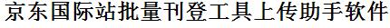 京东国际站批量上传工具与方法，怎样快速采集京东国际站商品，上传京东国际站店铺，一键上货到京东国际站，批量上传产品到京东国际站，搬家到京东国际站，批量采集京东国际站，京东国际站批量发布产品