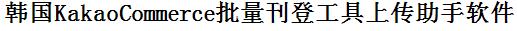 KakaoCommerce批量上传工具与方法，怎样快速采集KakaoCommerce商品，上传KakaoCommerce店铺，一键上货到KakaoCommerce，批量上传产品到KakaoCommerce，搬家到KakaoCommerce，批量采集KakaoCommerce，KakaoCommerce批量发布产品