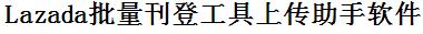 Lazada批量上传工具与方法，怎样快速采集Lazada商品，上传Lazada店铺，一键上货到Lazada，批量上传产品到Lazada，搬家到Lazada，批量采集Lazada，Lazada批量发布产品