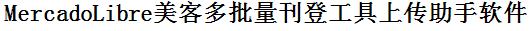 MercadoLibre美客多批量上传工具与方法，怎样快速采集MercadoLibre美客多商品，上传MercadoLibre美客多店铺，一键上货到MercadoLibre美客多，批量上传产品到MercadoLibre美客多，搬家到MercadoLibre美客多，批量采集MercadoLibre美客多，MercadoLibre美客多批量发布产品