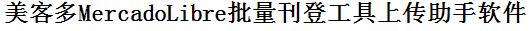 美客多MercadoLibre批量上传工具与方法，怎样快速采集美客多MercadoLibre商品，上传美客多MercadoLibre店铺，一键上货到美客多MercadoLibre，批量上传产品到美客多MercadoLibre，搬家到美客多MercadoLibre，批量采集美客多MercadoLibre，美客多MercadoLibre批量发布产品