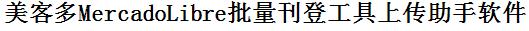 美客多MercadoLibre批量上传工具与方法，怎样快速采集美客多MercadoLibre商品，上传美客多MercadoLibre店铺，一键上货到美客多MercadoLibre，批量上传产品到美客多MercadoLibre，搬家到美客多MercadoLibre，批量采集美客多MercadoLibre，美客多MercadoLibre批量发布产品