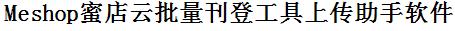 Meshop蜜店云批量上传工具与方法，怎样快速采集Meshop蜜店云商品，上传Meshop蜜店云店铺，一键上货到Meshop蜜店云，批量上传产品到Meshop蜜店云，搬家到Meshop蜜店云，批量采集Meshop蜜店云，Meshop蜜店云批量发布产品