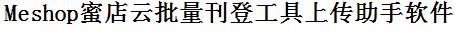 Meshop蜜店云批量上传工具与方法，怎样快速采集Meshop蜜店云商品，上传Meshop蜜店云店铺，一键上货到Meshop蜜店云，批量上传产品到Meshop蜜店云，搬家到Meshop蜜店云，批量采集Meshop蜜店云，Meshop蜜店云批量发布产品