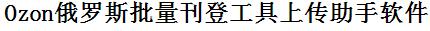 Ozon批量上传工具与方法，怎样快速采集Ozon商品，上传Ozon店铺，一键上货到Ozon，批量上传产品到Ozon，搬家到Ozon，批量采集Ozon，Ozon批量发布产品