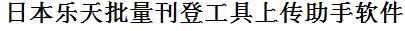 日本乐天批量上传工具与方法，怎样快速采集日本乐天商品，上传日本乐天店铺，一键上货到日本乐天，批量上传产品到日本乐天，搬家到日本乐天，批量采集日本乐天，日本乐天批量发布产品