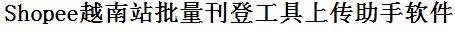 Shopee越南站批量上传工具与方法，怎样快速采集Shopee越南站商品，上传Shopee越南站店铺，一键上货到Shopee越南站，批量上传产品到Shopee越南站，搬家到Shopee越南站，批量采集Shopee越南站，Shopee越南站批量发布产品