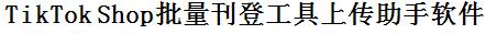 TikTok Shop批量上传工具与方法，怎样快速采集TikTok Shop商品，上传TikTok Shop店铺，一键上货到TikTok Shop，批量上传产品到TikTok Shop，搬家到TikTok Shop，批量采集TikTok Shop，TikTok Shop批量发布产品