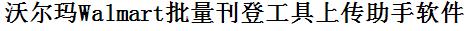 沃尔玛批量上传工具与方法，怎样快速采集沃尔玛商品，上传沃尔玛店铺，一键上货到沃尔玛，批量上传产品到沃尔玛，搬家到沃尔玛，批量采集沃尔玛，沃尔玛批量发布产品