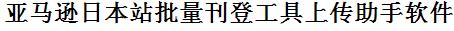 亚马逊日本站批量上传工具与方法，怎样快速采集亚马逊日本站商品，上传亚马逊日本站店铺，一键上货到亚马逊日本站，批量上传产品到亚马逊日本站，搬家到亚马逊日本站，批量采集亚马逊日本站，亚马逊日本站批量发布产品