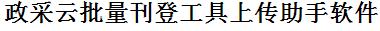 政采云批量上传工具与方法，怎样快速采集政采云商品，上传政采云店铺，一键上货到政采云，批量上传产品到政采云，搬家到政采云，批量采集政采云，政采云批量发布产品